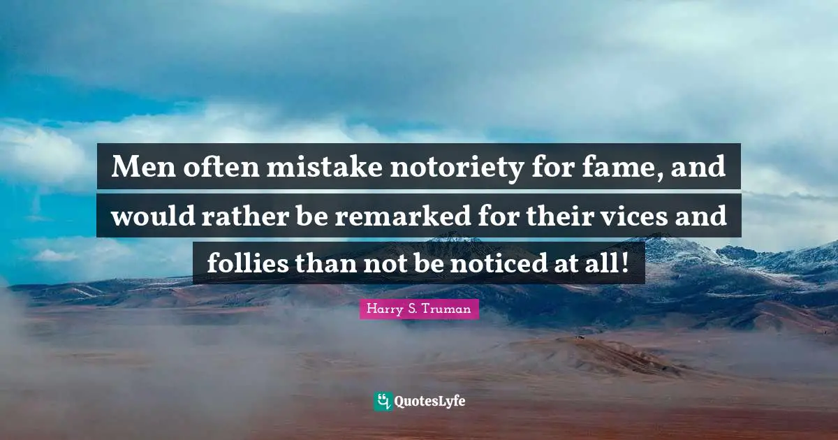 Men often mistake notoriety for fame, and would rather be remarked for their vices and follies than not be noticed at all!