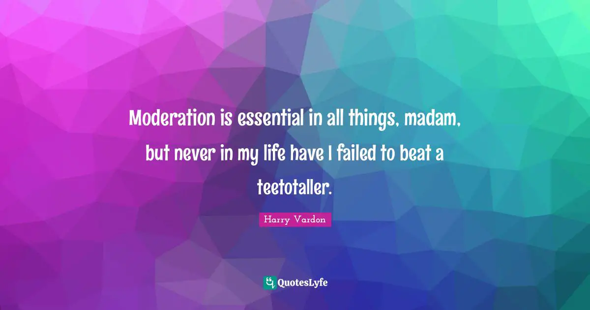 Moderation is essential in all things, madam, but never in my life have I failed to beat a teetotaller.
