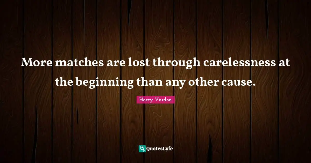 Harry Vardon Quotes: "More matches are lost through carelessness at the beginning than any other cause."