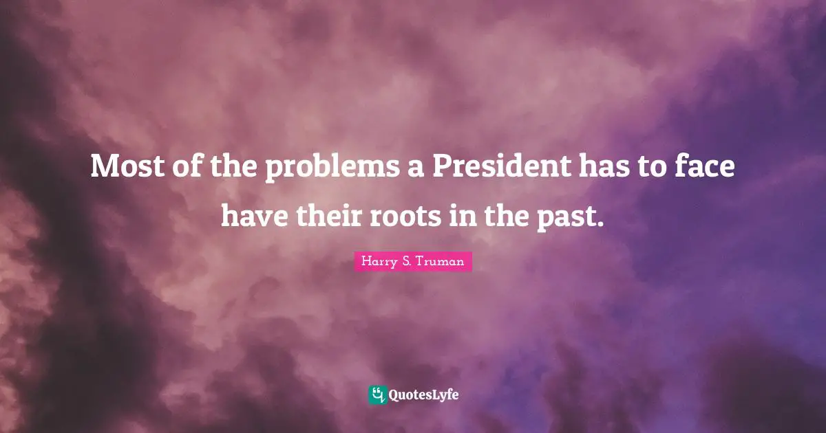Most of the problems a President has to face have their roots in the past.