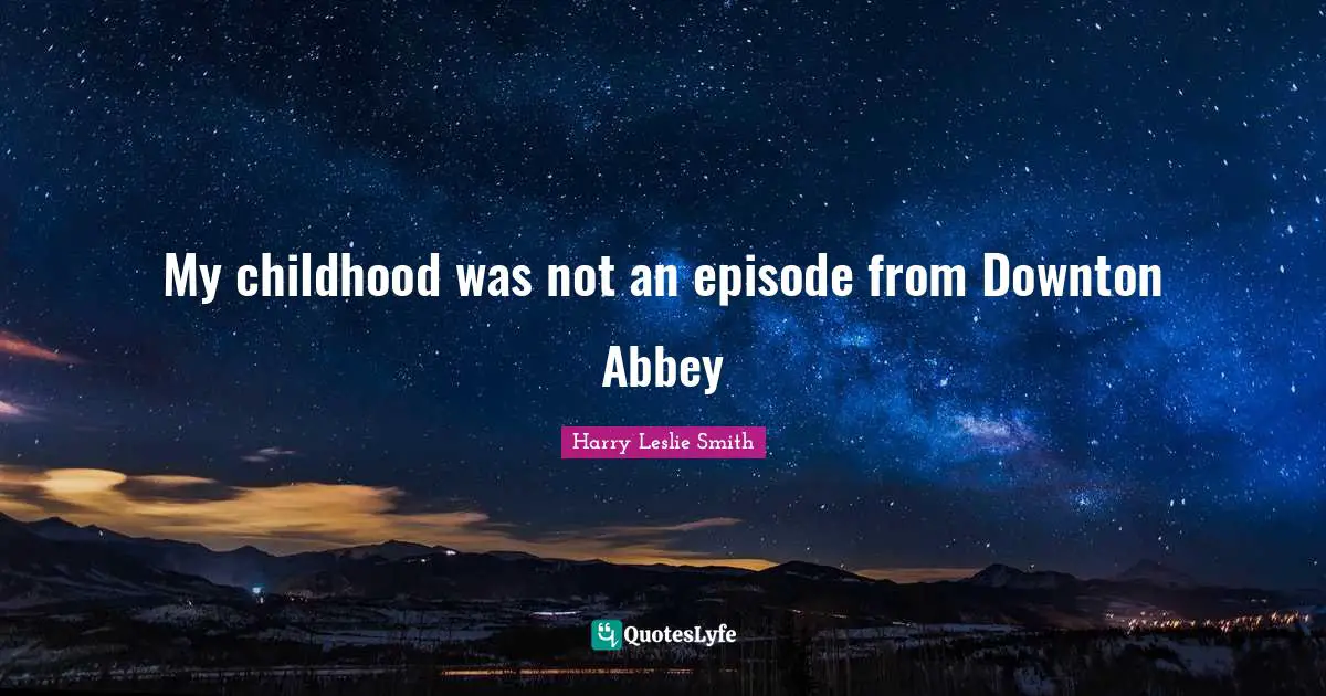 My childhood was not an episode from Downton Abbey