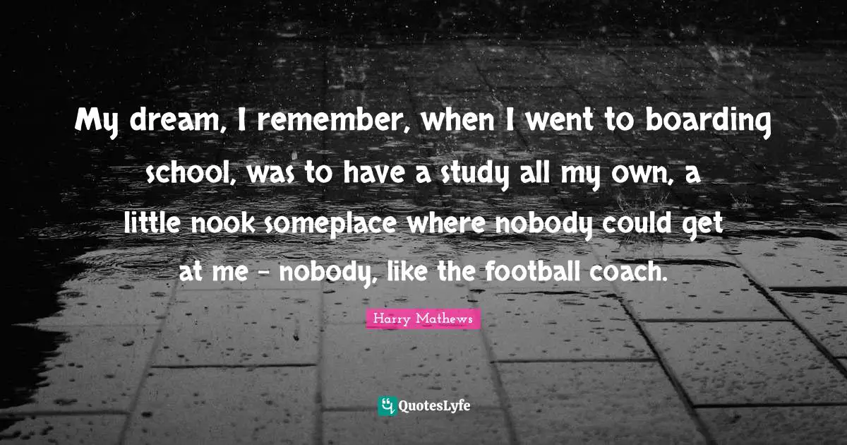 My dream, I remember, when I went to boarding school, was to have a study all my own, a little nook someplace where nobody could get at me - nobody, like the football coach.