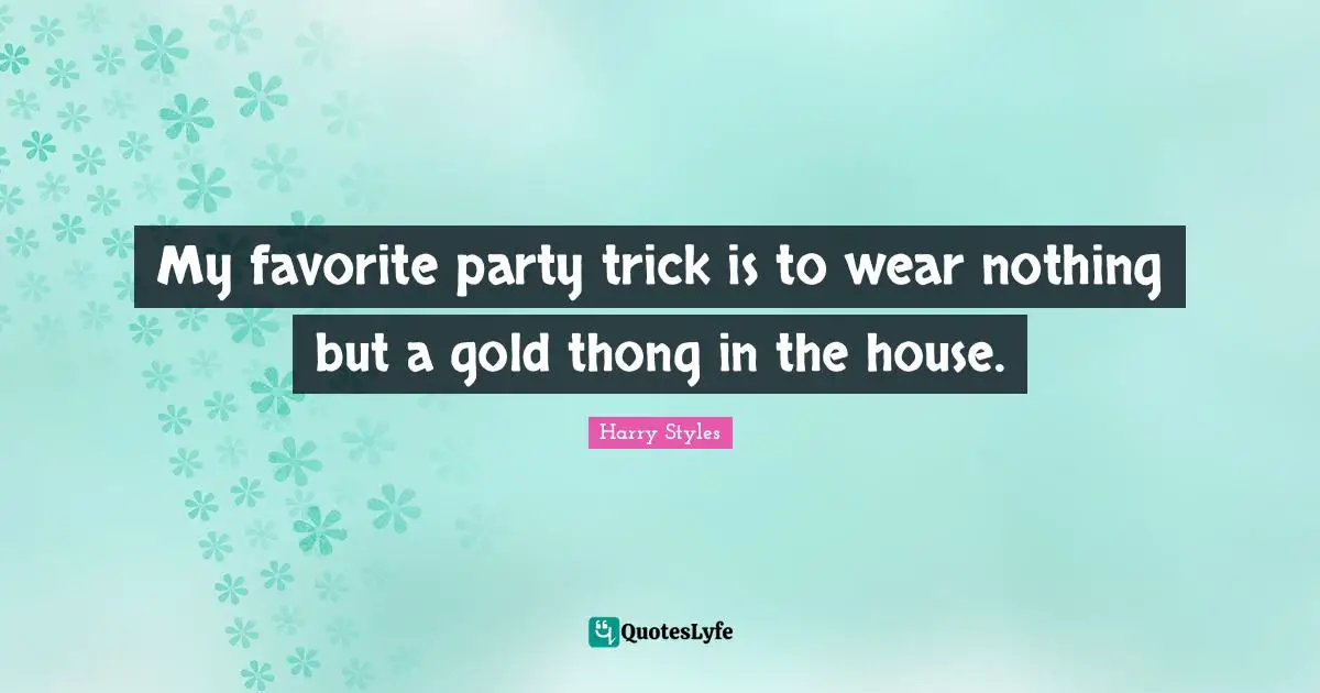 My favorite party trick is to wear nothing but a gold thong in the house.