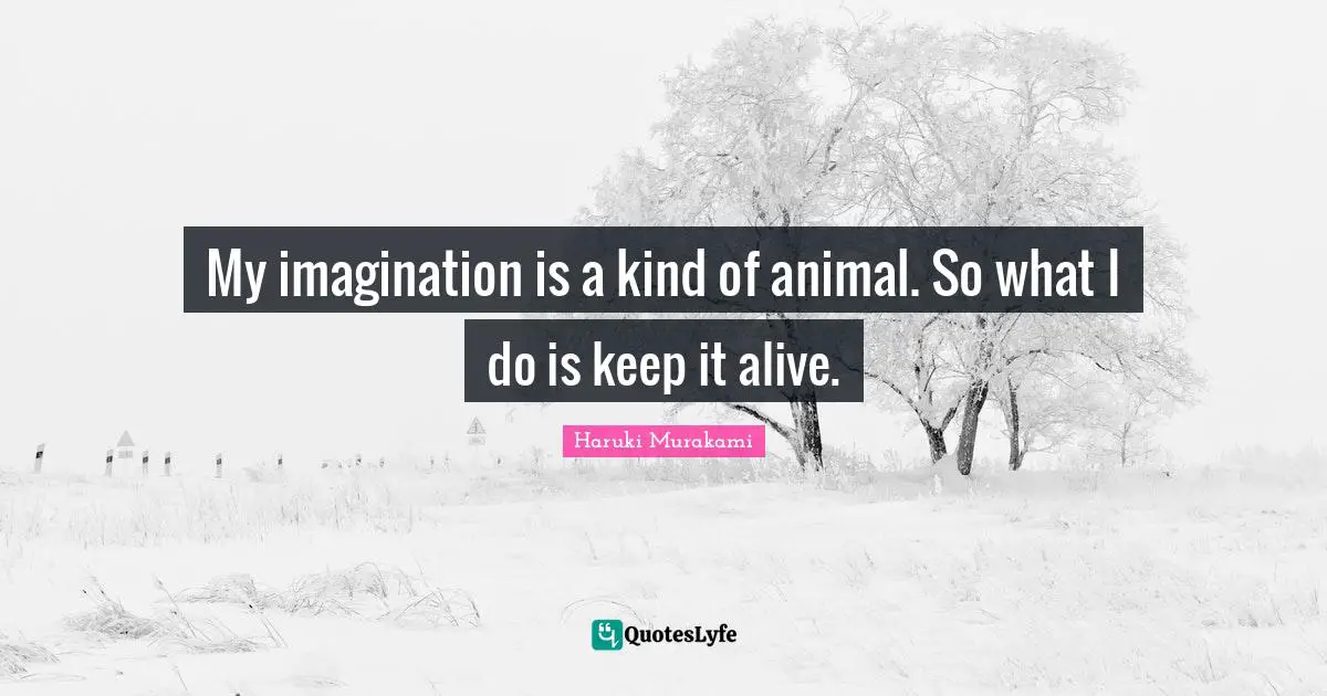 My imagination is a kind of animal. So what I do is keep it alive.