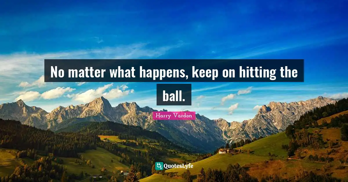 No matter what happens, keep on hitting the ball.