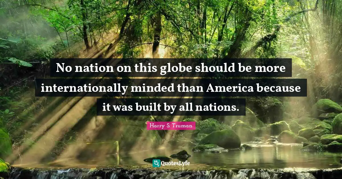 No nation on this globe should be more internationally minded than America because it was built by all nations.
