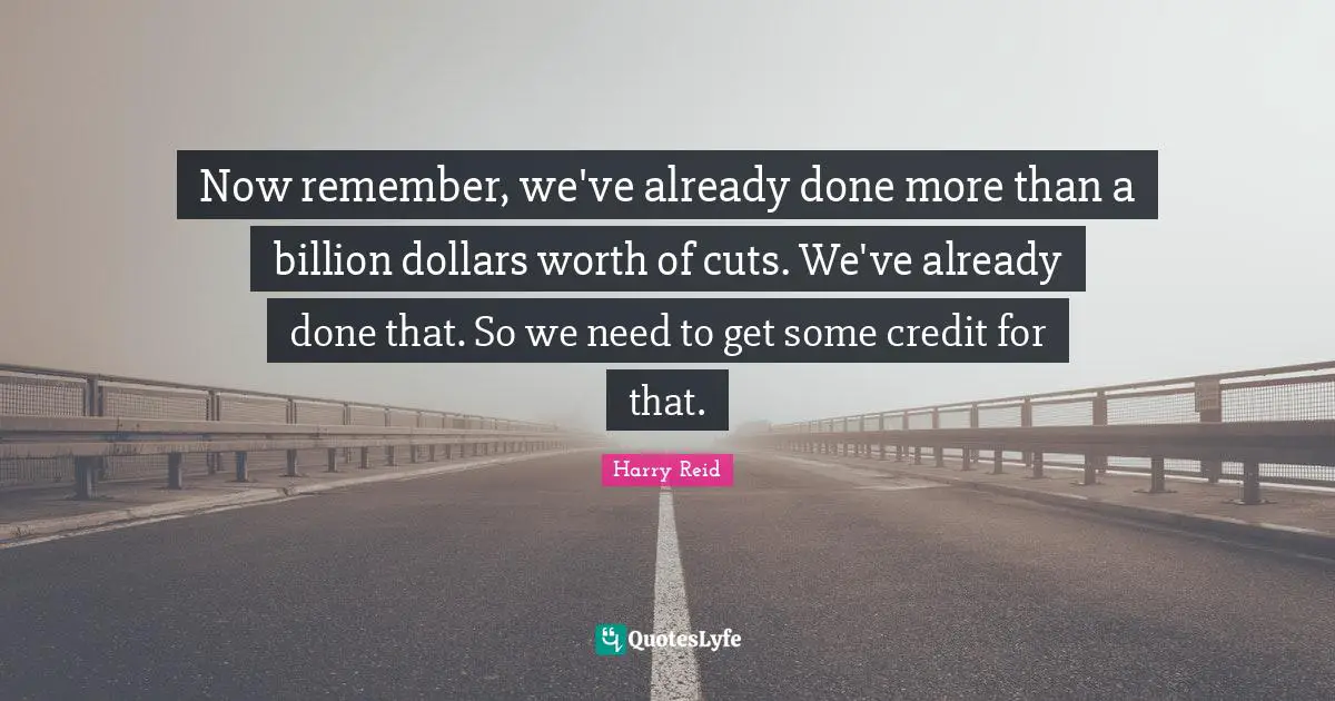 Now remember, we've already done more than a billion dollars worth of cuts. We've already done that. So we need to get some credit for that.