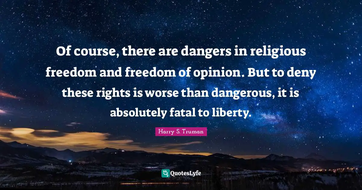 Harry S. Truman Quotes: "Of course, there are dangers in religious freedom and freedom of opinion. But to deny these rights is worse than dangerous, it is absolutely fatal to liberty."