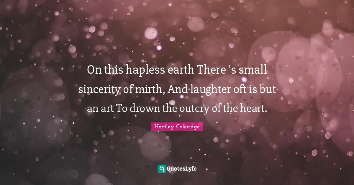 On this hapless earth There 's small sincerity of mirth, And laughter oft is but an art To drown the outcry of the heart.