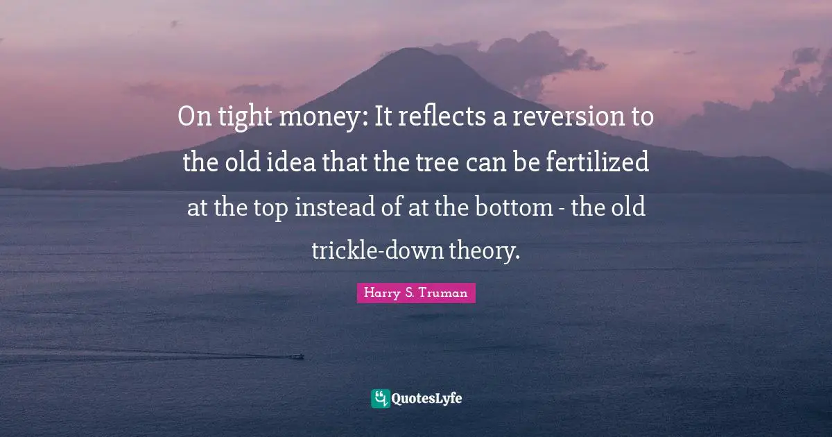 On tight money: It reflects a reversion to the old idea that the tree can be fertilized at the top instead of at the bottom - the old trickle-down theory.