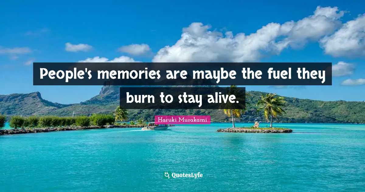 People's memories are maybe the fuel they burn to stay alive.