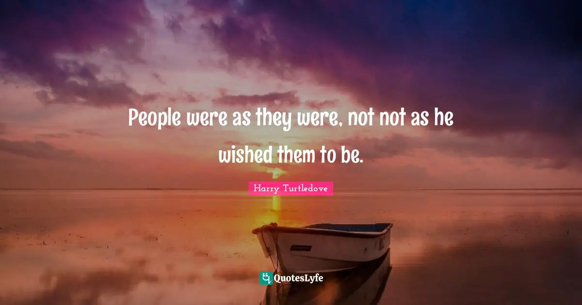 People were as they were, not not as he wished them to be.