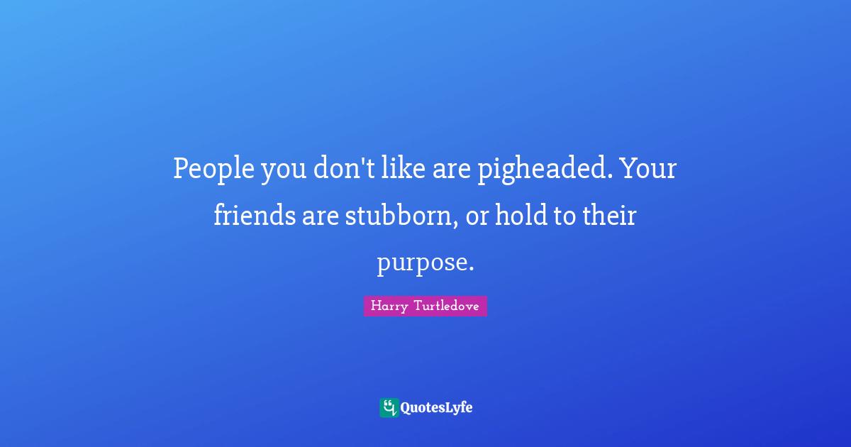 People you don't like are pigheaded. Your friends are stubborn, or hold to their purpose.