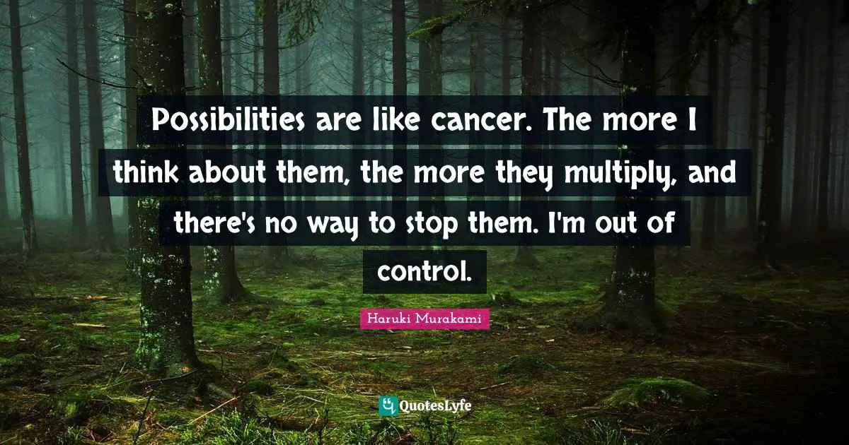 Possibilities are like cancer. The more I think about them, the more they multiply, and there's no way to stop them. I'm out of control.
