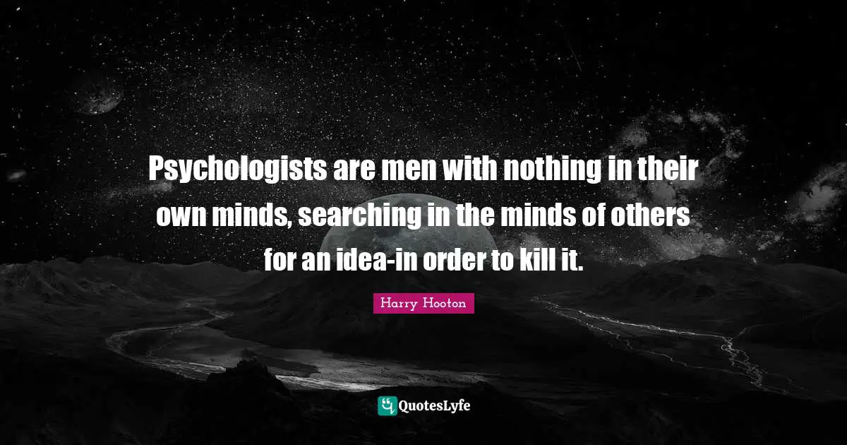 Psychologists are men with nothing in their own minds, searching in the minds of others for an idea-in order to kill it.