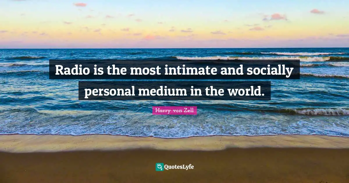 Radio is the most intimate and socially personal medium in the world.