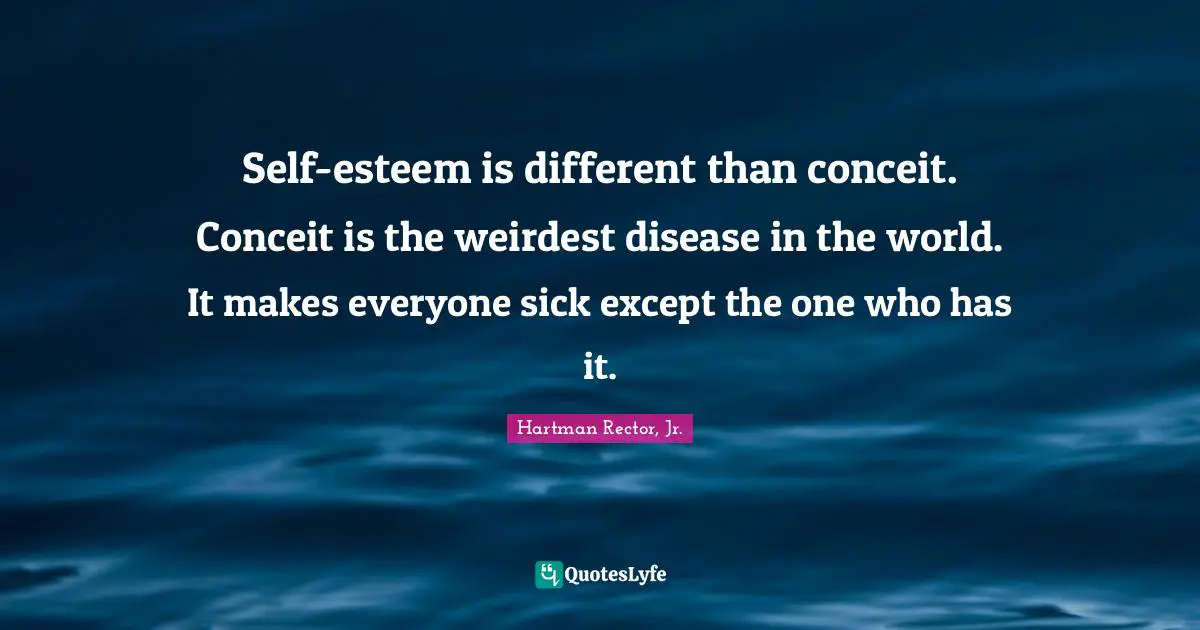 Conceit Quotes: "Self-esteem is different than conceit. Conceit is the weirdest disease in the world. It makes everyone sick except the one who has it."