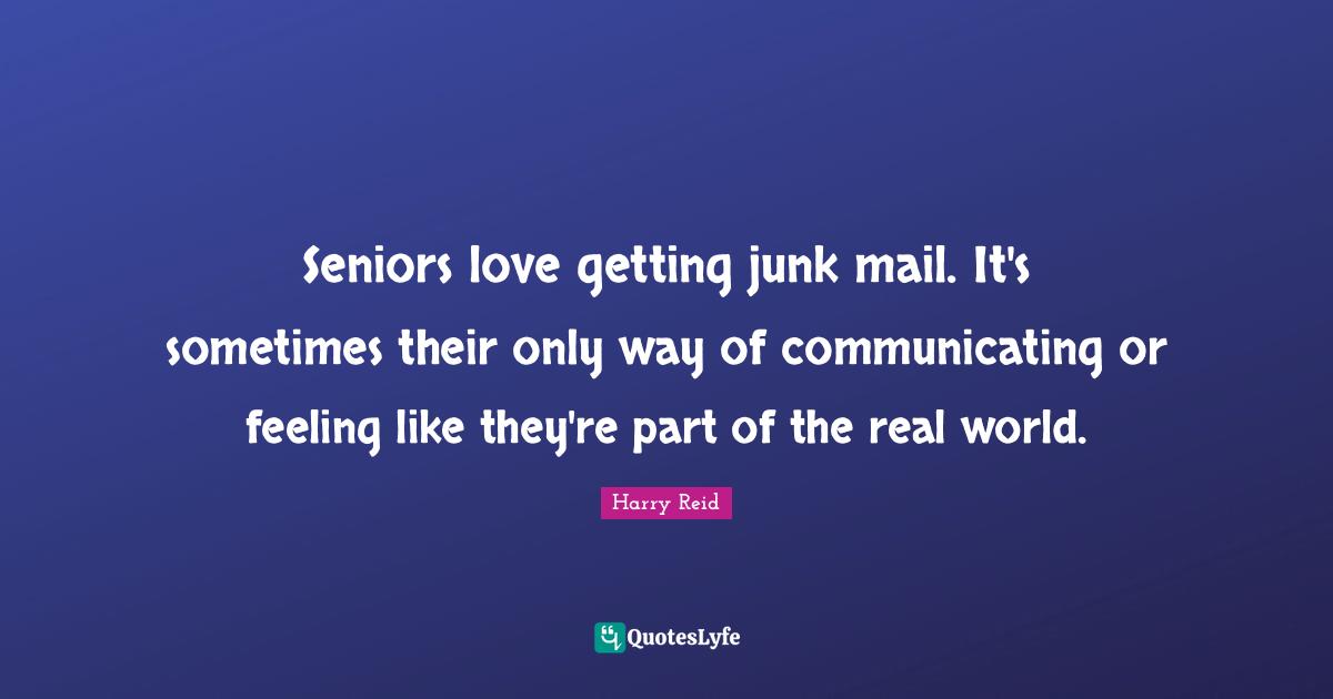 Senior Quotes: "Seniors love getting junk mail. It's sometimes their only way of communicating or feeling like they're part of the real world."