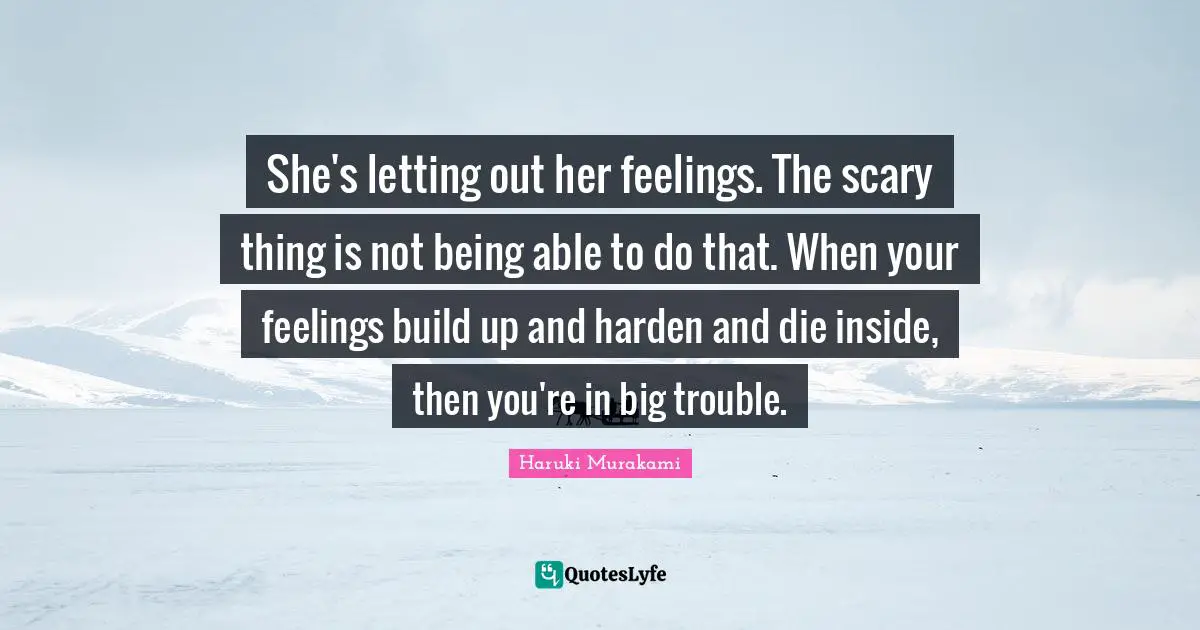 She's letting out her feelings. The scary thing is not being able to do that. When your feelings build up and harden and die inside, then you're in big trouble.