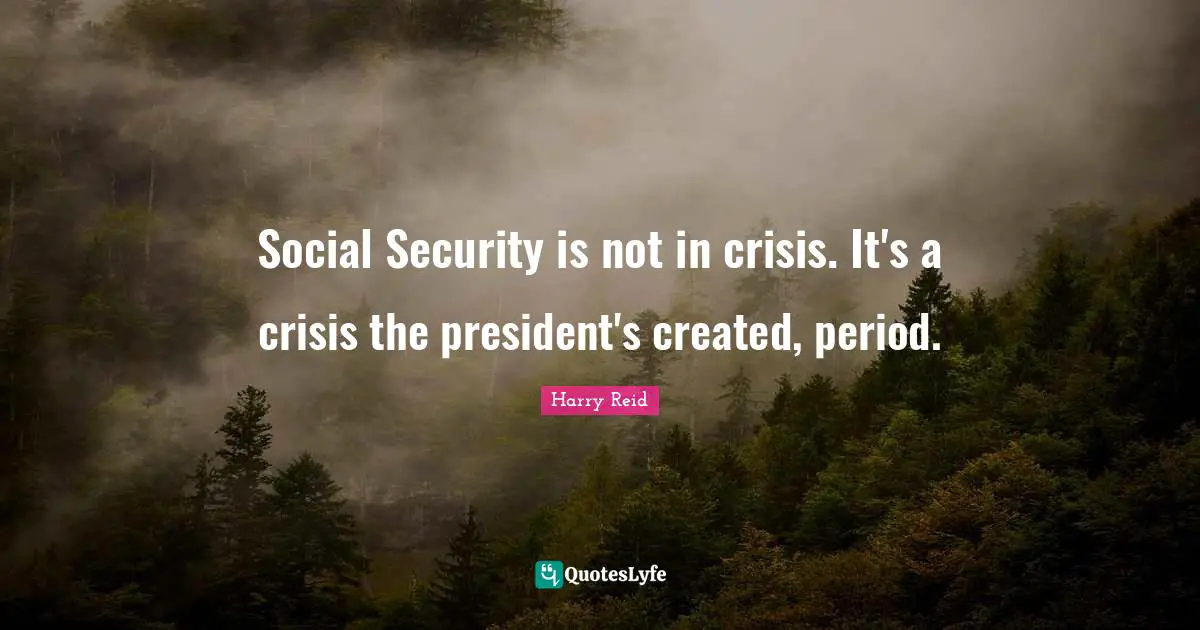 Social Security is not in crisis. It's a crisis the president's created, period.