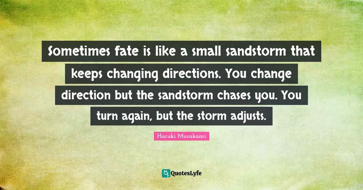 Adjusting Quotes: "Sometimes fate is like a small sandstorm that keeps changing directions. You change direction but the sandstorm chases you. You turn again, but the storm adjusts."
