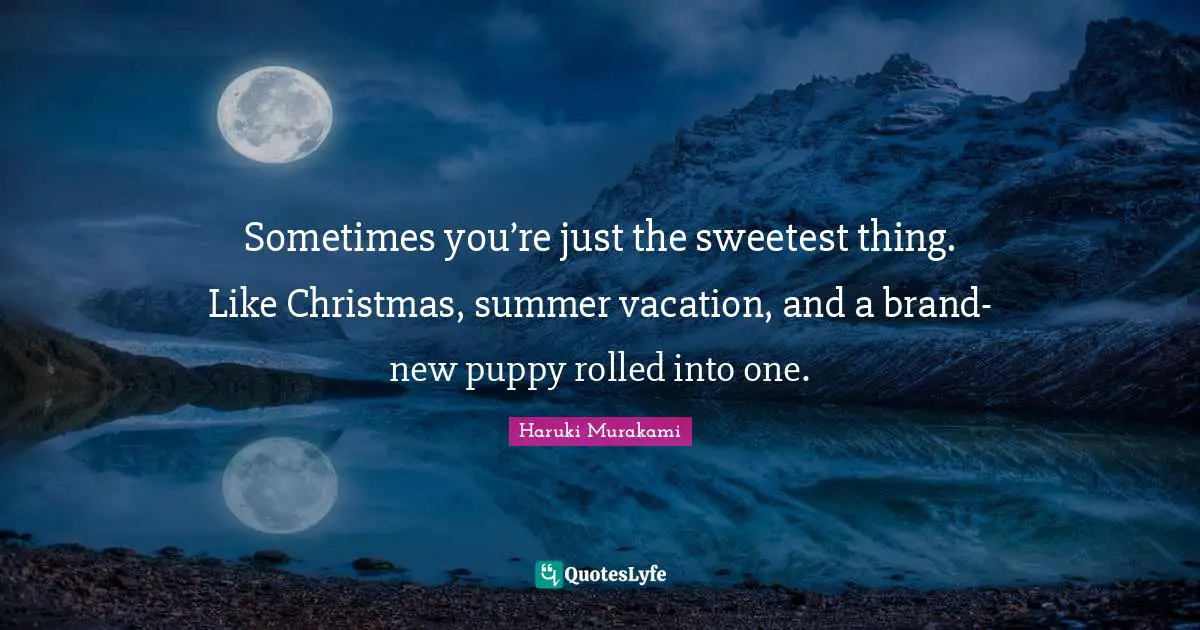 Haruki Murakami Quotes: "Sometimes you’re just the sweetest thing. Like Christmas, summer vacation, and a brand-new puppy rolled into one."