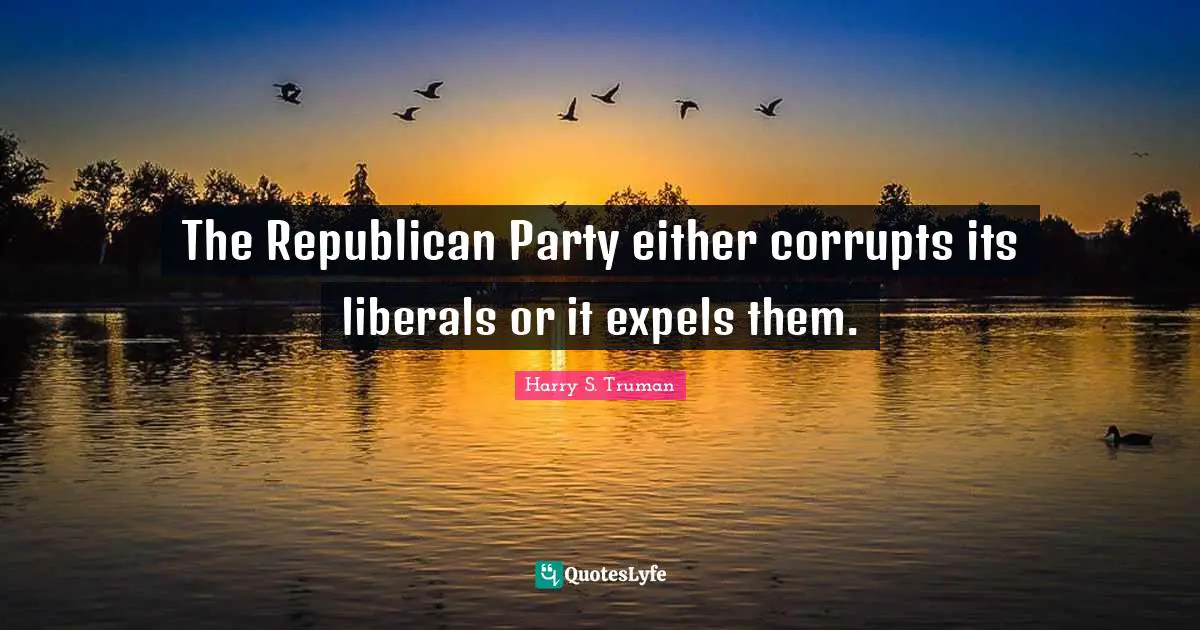 Republican Party Quotes: "The Republican Party either corrupts its liberals or it expels them."