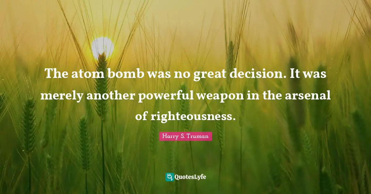 The atom bomb was no great decision. It was merely another powerful weapon in the arsenal of righteousness.