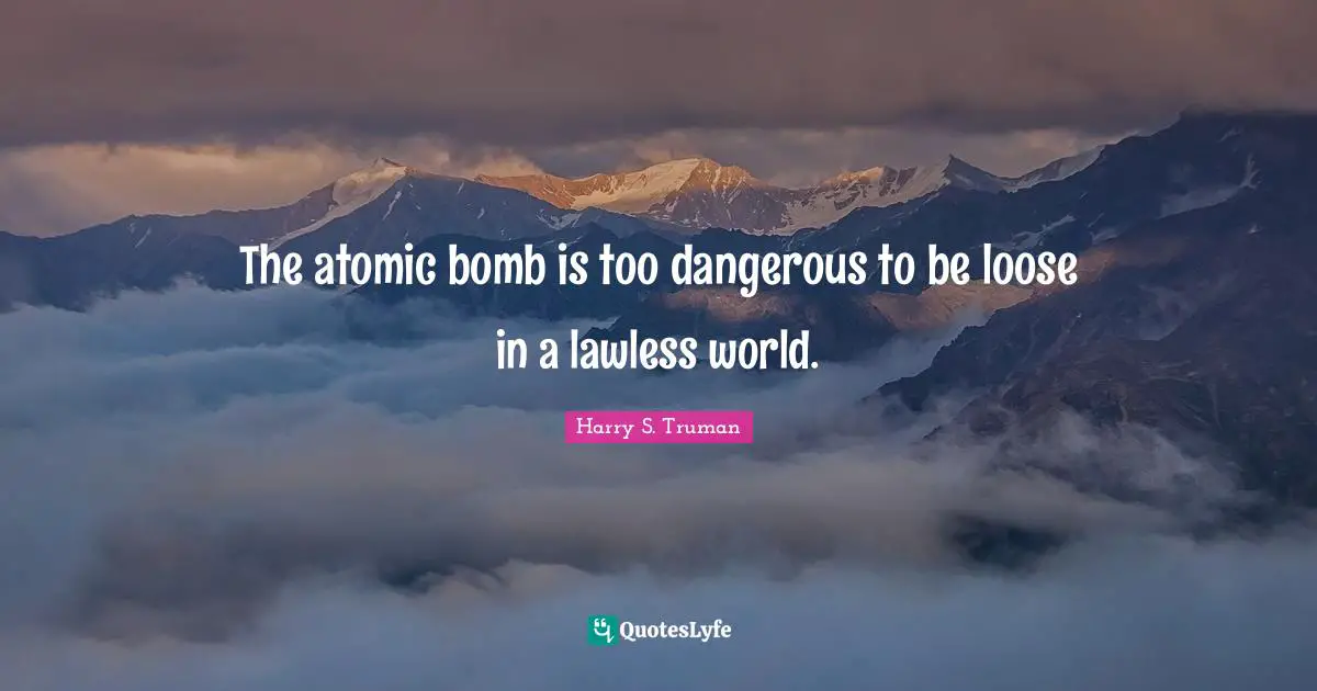 The atomic bomb is too dangerous to be loose in a lawless world.