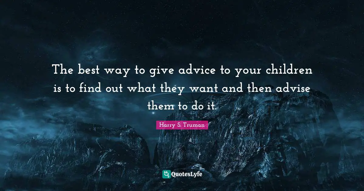 Harry S. Truman Quotes: "The best way to give advice to your children is to find out what they want and then advise them to do it."