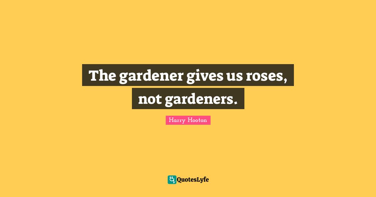The gardener gives us roses, not gardeners.