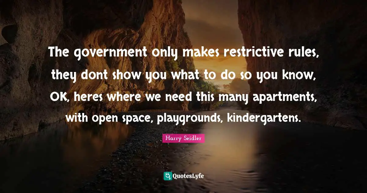 The government only makes restrictive rules, they dont show you what to do so you know, OK, heres where we need this many apartments, with open space, playgrounds, kindergartens.
