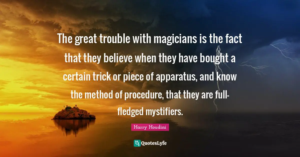 The great trouble with magicians is the fact that they believe when they have bought a certain trick or piece of apparatus, and know the method of procedure, that they are full-fledged mystifiers.