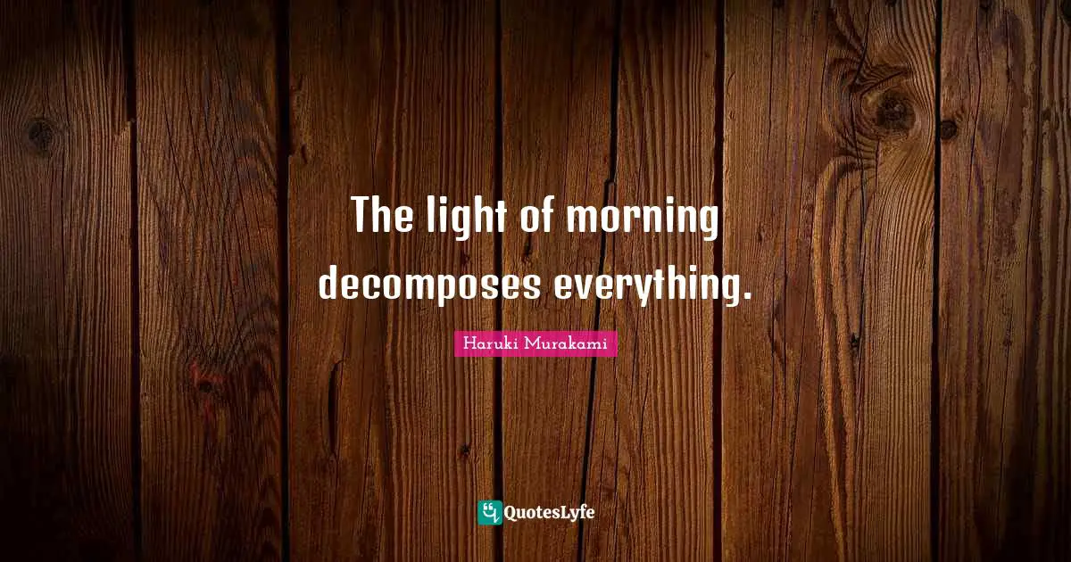 The light of morning decomposes everything.