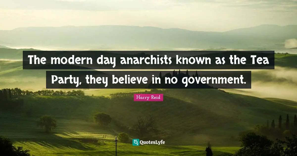 The modern day anarchists known as the Tea Party, they believe in no government.