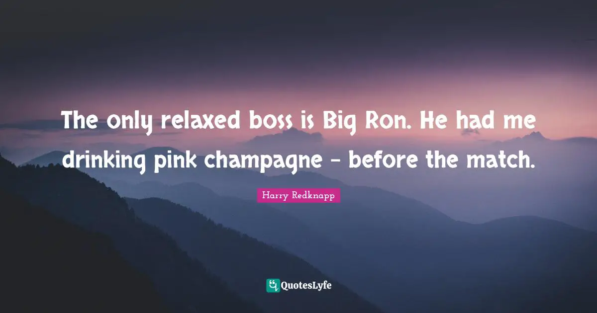 The only relaxed boss is Big Ron. He had me drinking pink champagne - before the match.