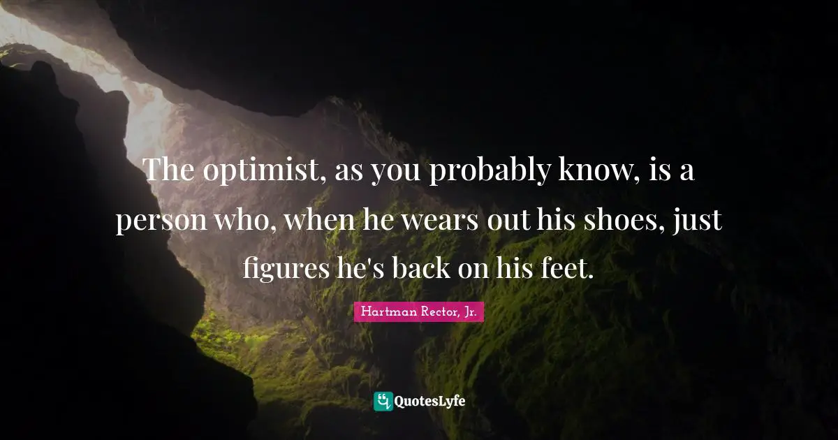 The optimist, as you probably know, is a person who, when he wears out his shoes, just figures he's back on his feet.