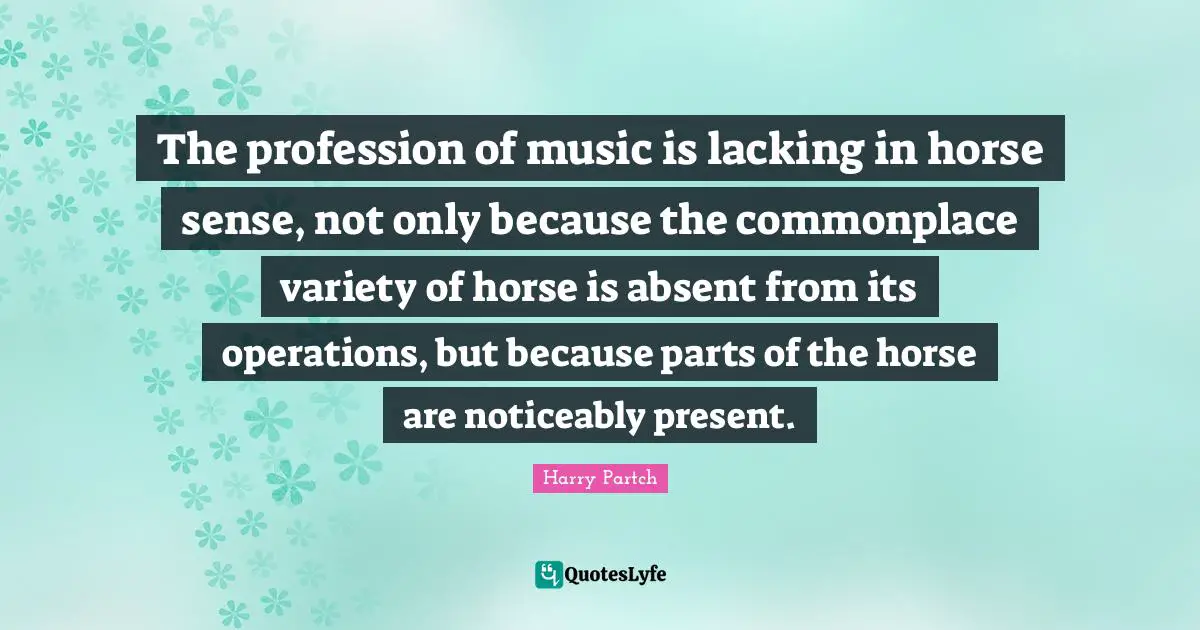 The profession of music is lacking in horse sense, not only because the commonplace variety of horse is absent from its operations, but because parts of the horse are noticeably present.