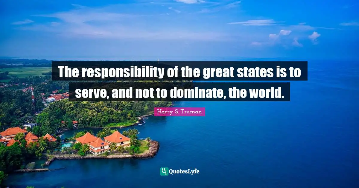 The responsibility of the great states is to serve, and not to dominate, the world.