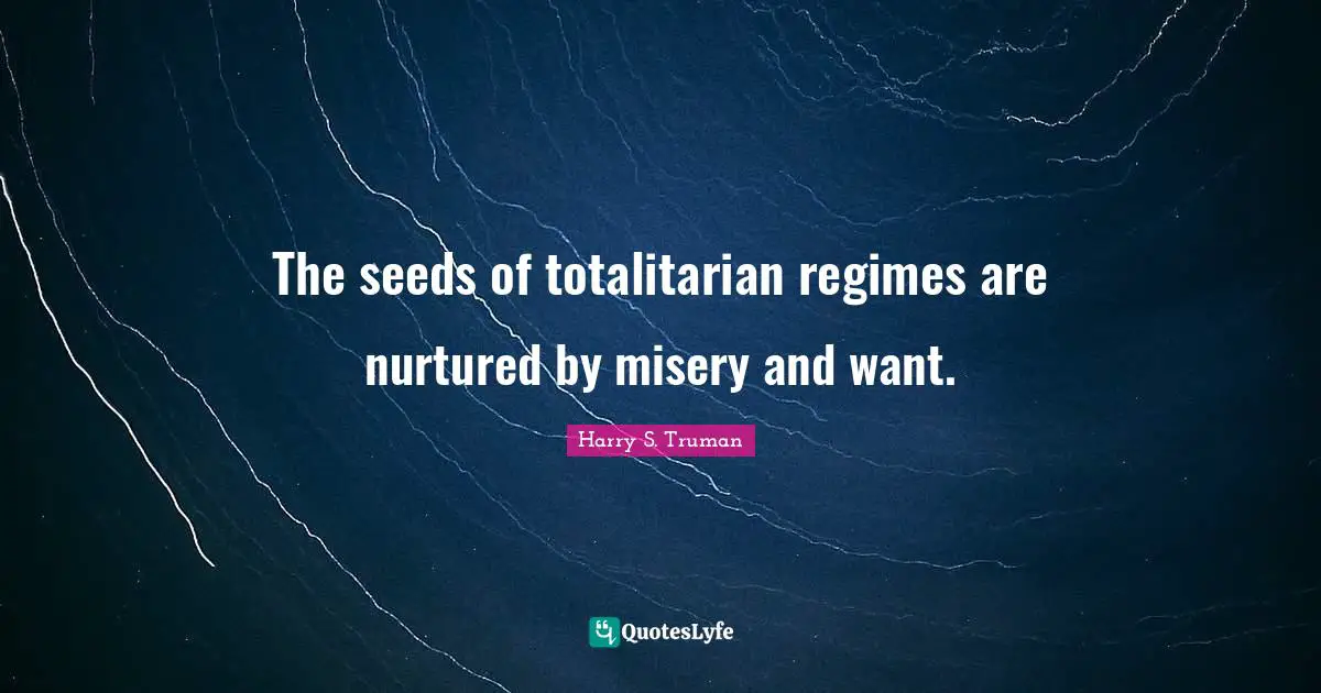 The seeds of totalitarian regimes are nurtured by misery and want.