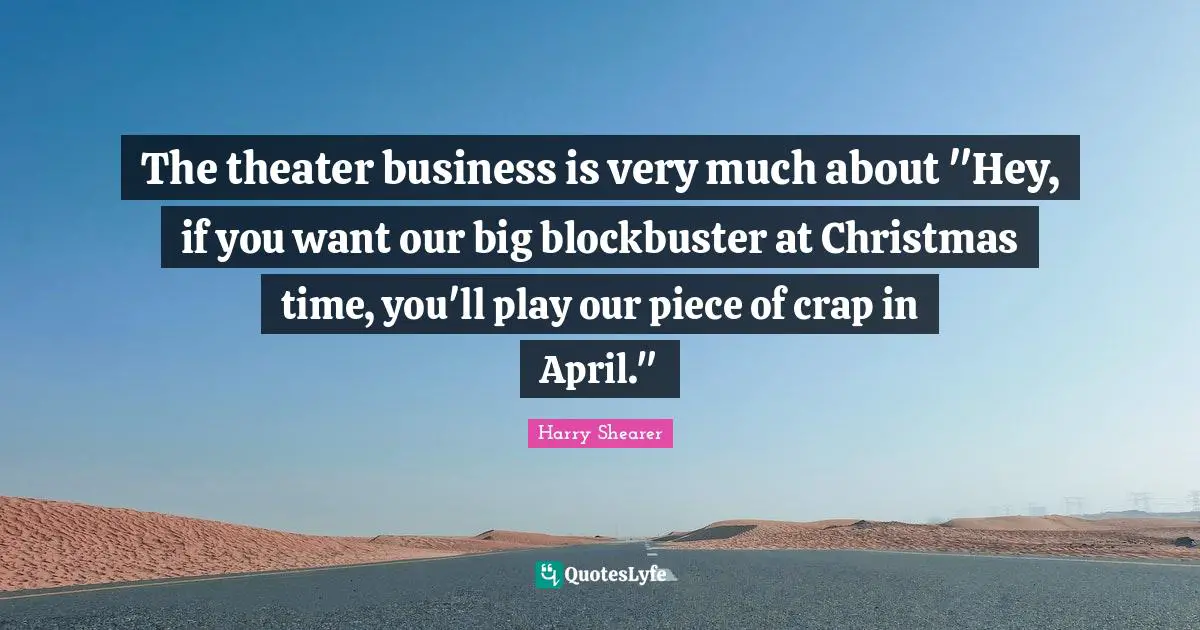 The theater business is very much about "Hey, if you want our big blockbuster at Christmas time, you'll play our piece of crap in April."