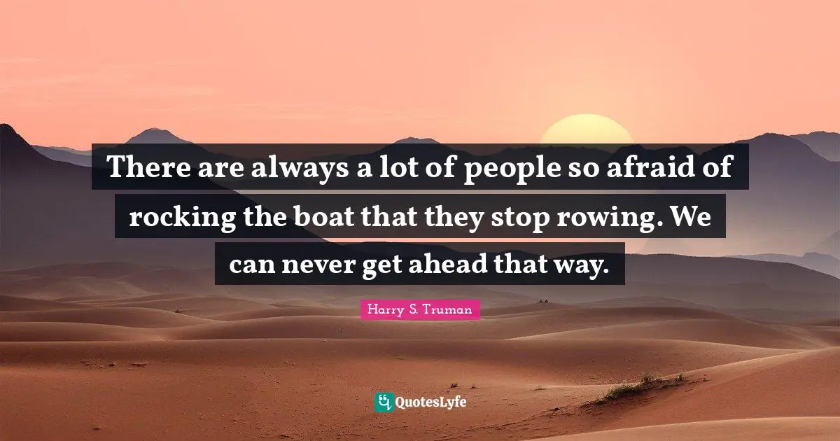 Harry S. Truman Quotes: "There are always a lot of people so afraid of rocking the boat that they stop rowing. We can never get ahead that way."