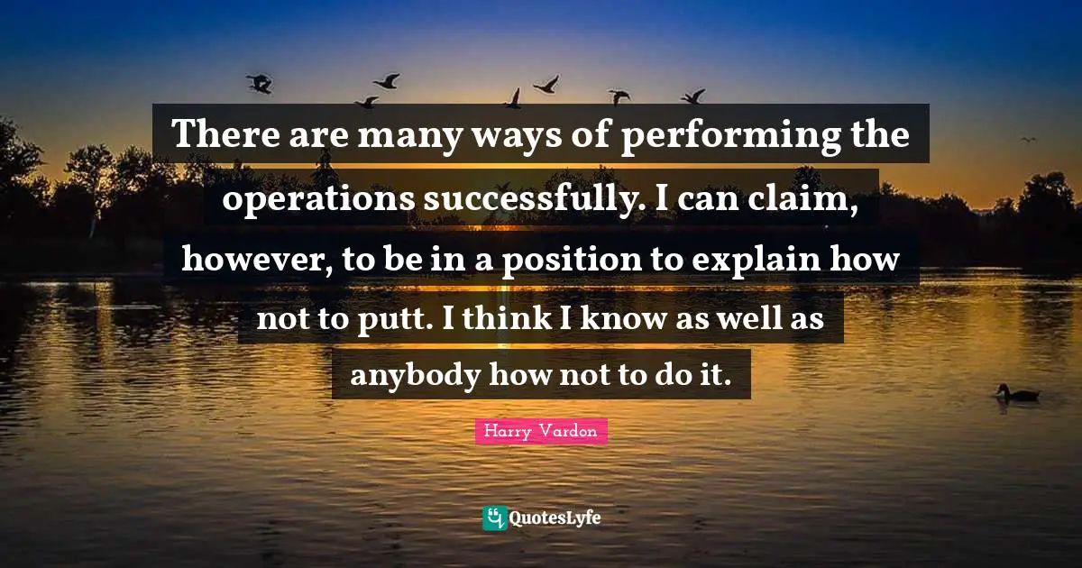 Harry Vardon Quotes: "There are many ways of performing the operations successfully. I can claim, however, to be in a position to explain how not to putt. I think I know as well as anybody how not to do it."