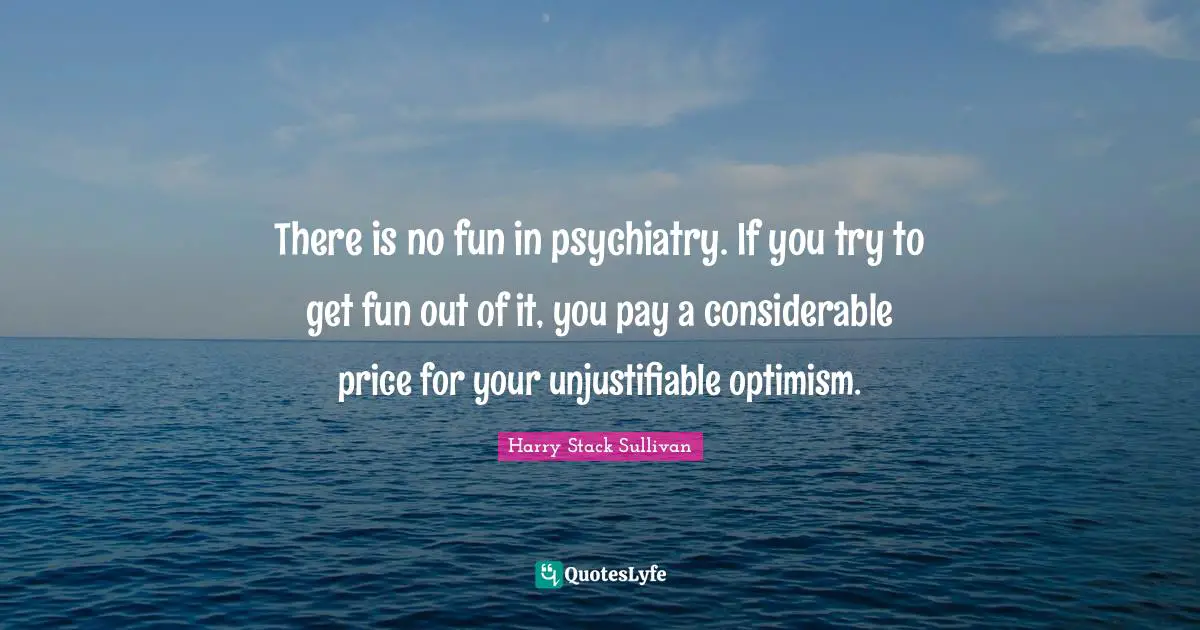 There is no fun in psychiatry. If you try to get fun out of it, you pay a considerable price for your unjustifiable optimism.