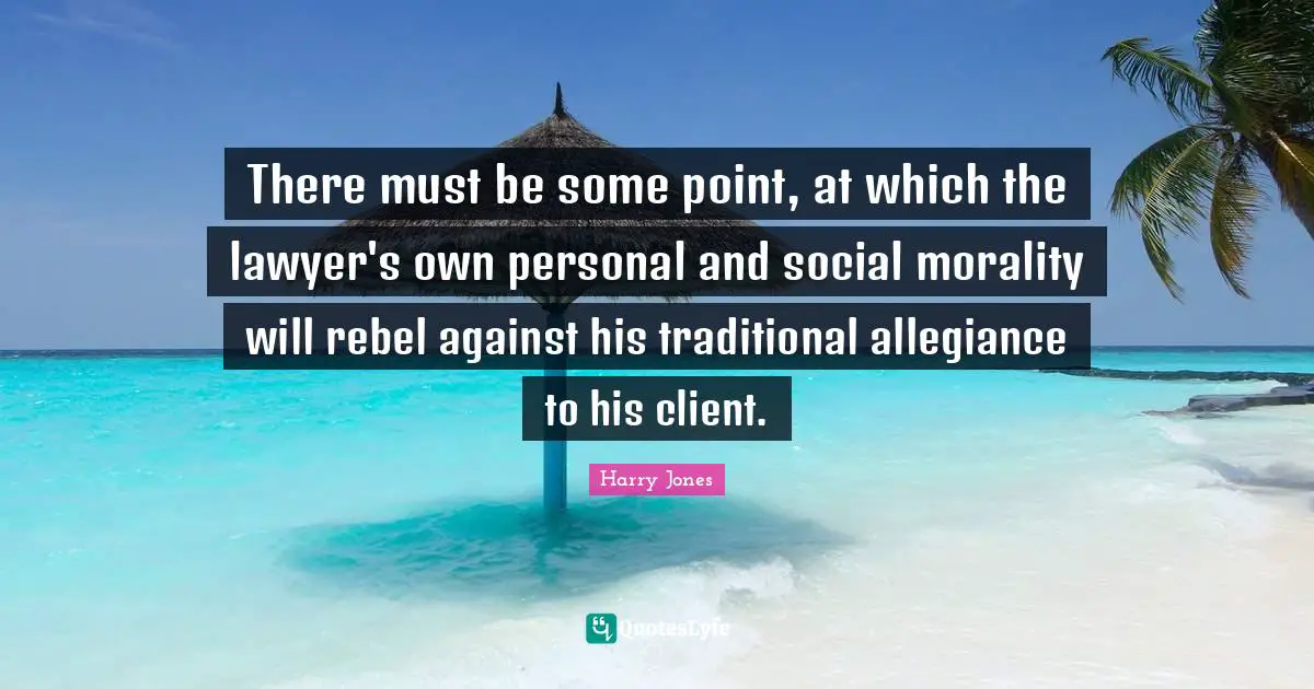 There must be some point, at which the lawyer's own personal and social morality will rebel against his traditional allegiance to his client.