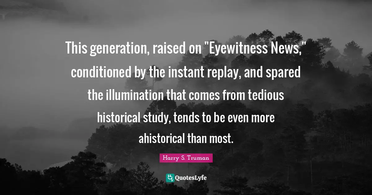 Replay Quotes: "This generation, raised on "Eyewitness News," conditioned by the instant replay, and spared the illumination that comes from tedious historical study, tends to be even more ahistorical than most."