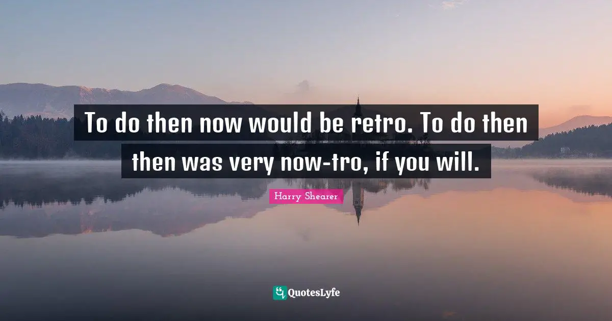 Retro Quotes: "To do then now would be retro. To do then then was very now-tro, if you will."