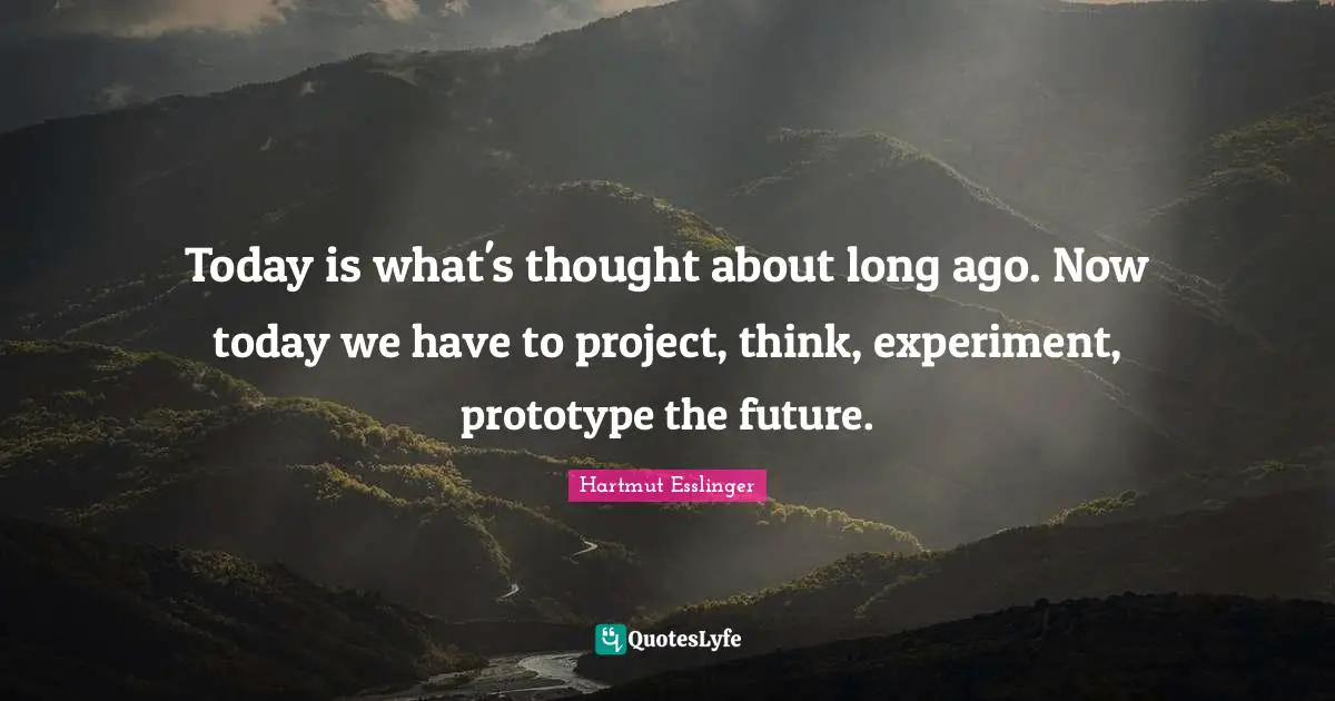 Future Thinking Quotes: "Today is what's thought about long ago. Now today we have to project, think, experiment, prototype the future."