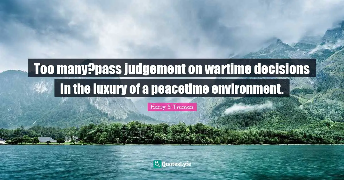Too many?pass judgement on wartime decisions in the luxury of a peacetime environment.
