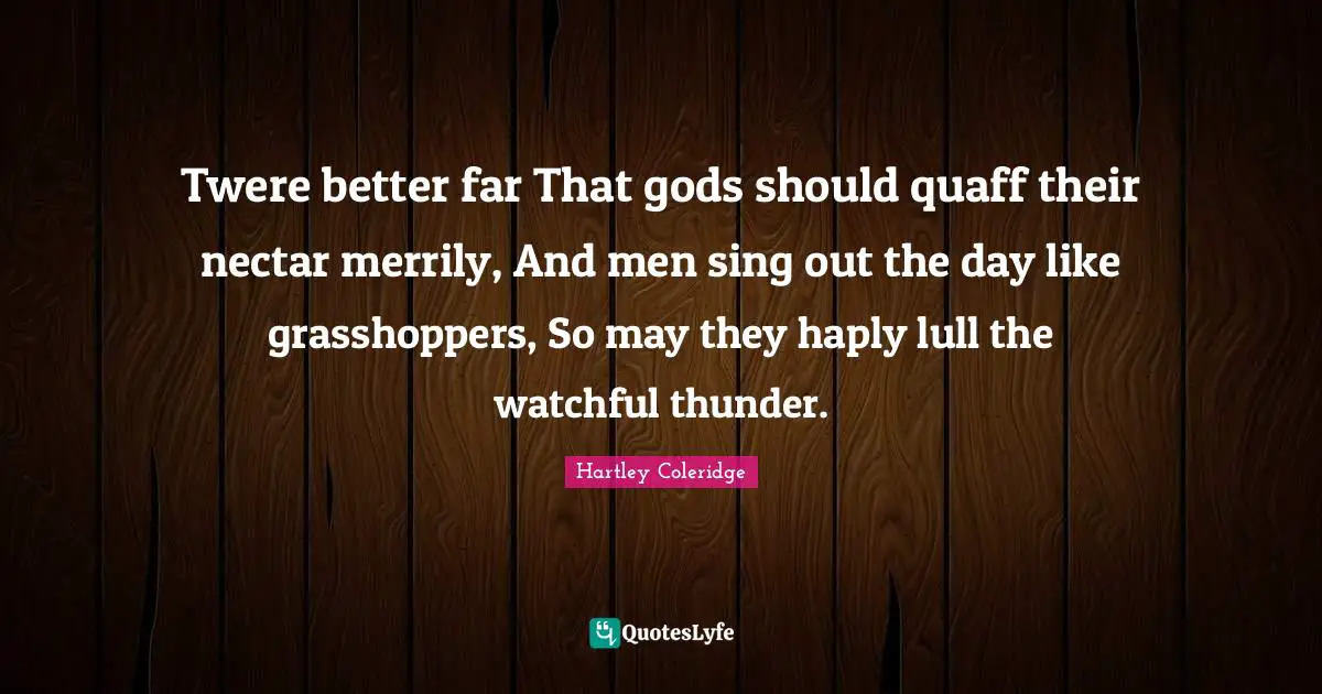 Thunder Quotes: "Twere better far That gods should quaff their nectar merrily, And men sing out the day like grasshoppers, So may they haply lull the watchful thunder."